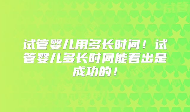 试管婴儿用多长时间！试管婴儿多长时间能看出是成功的！