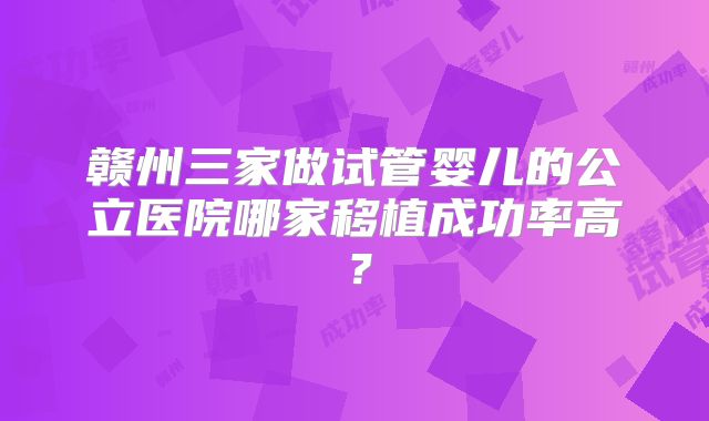 赣州三家做试管婴儿的公立医院哪家移植成功率高？