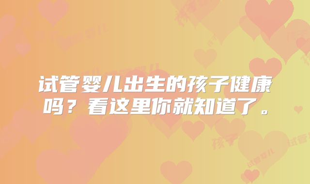 试管婴儿出生的孩子健康吗？看这里你就知道了。