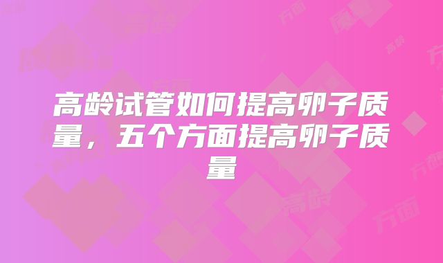 高龄试管如何提高卵子质量,五个方面提高卵子质量