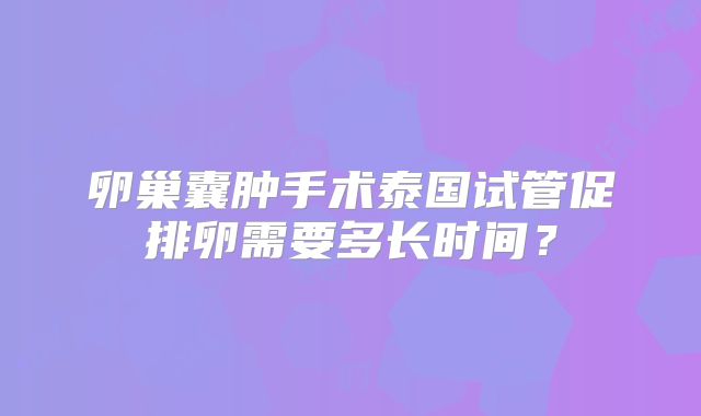 卵巢囊肿手术泰国试管促排卵需要多长时间?