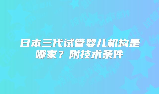 日本三代试管婴儿机构是哪家？附技术条件