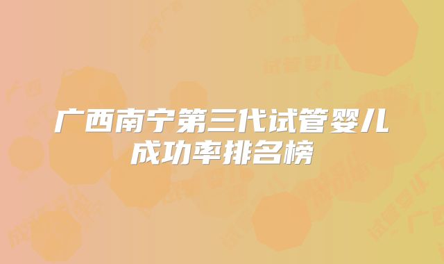 广西南宁第三代试管婴儿成功率排名榜