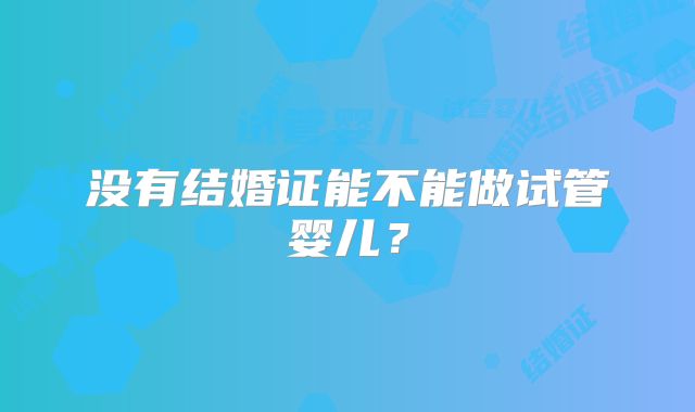 没有结婚证能不能做试管婴儿？