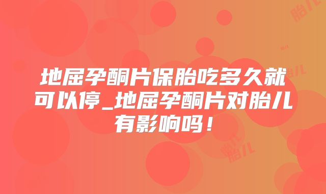 地屈孕酮片保胎吃多久就可以停_地屈孕酮片对胎儿有影响吗！
