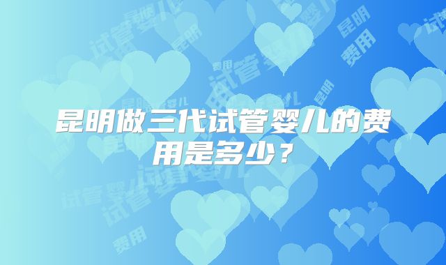 昆明做三代试管婴儿的费用是多少？
