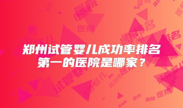 郑州试管婴儿成功率排名第一的医院是哪家？