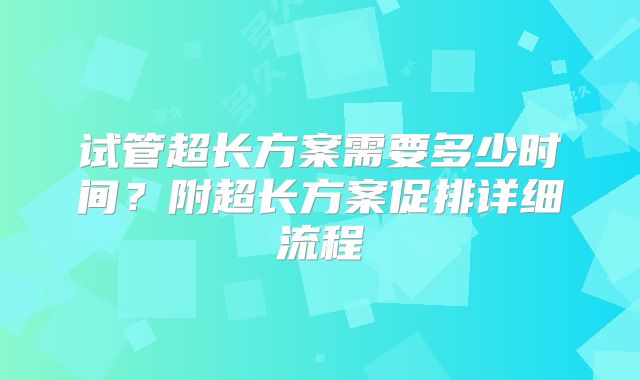 试管超长方案需要多少时间?附超长方案促排详细流程