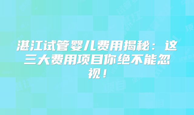 湛江试管婴儿费用揭秘：这三大费用项目你绝不能忽视！
