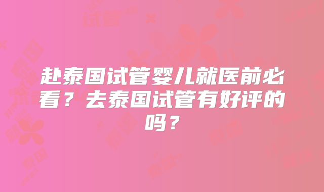 赴泰国试管婴儿就医前必看？去泰国试管有好评的吗？