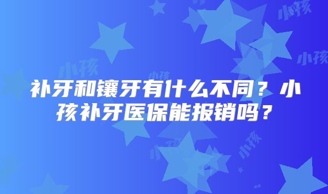 补牙和镶牙有什么不同?小孩补牙医保能报销吗?