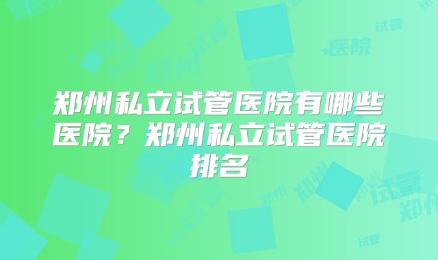 郑州私立试管医院有哪些医院?郑州私立试管医院排名