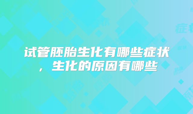 试管胚胎生化有哪些症状,生化的原因有哪些