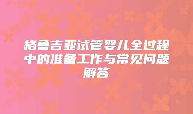 格鲁吉亚试管婴儿全过程中的准备工作与常见问题解答