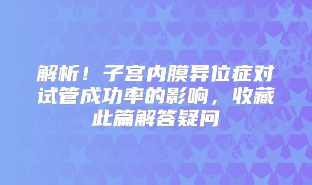 解析！子宫内膜异位症对试管成功率的影响，收藏此篇解答疑问