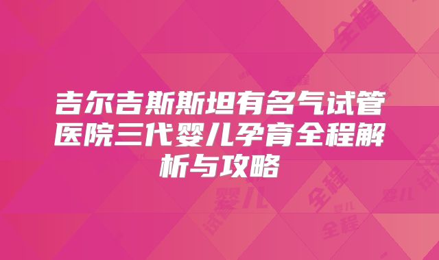吉尔吉斯斯坦有名气试管医院三代婴儿孕育全程解析与攻略