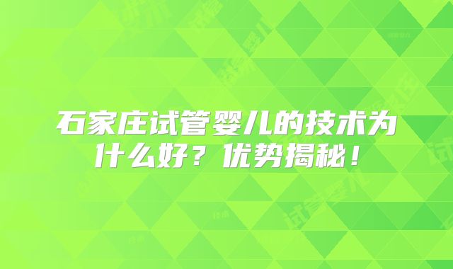 石家庄试管婴儿的技术为什么好？优势揭秘！
