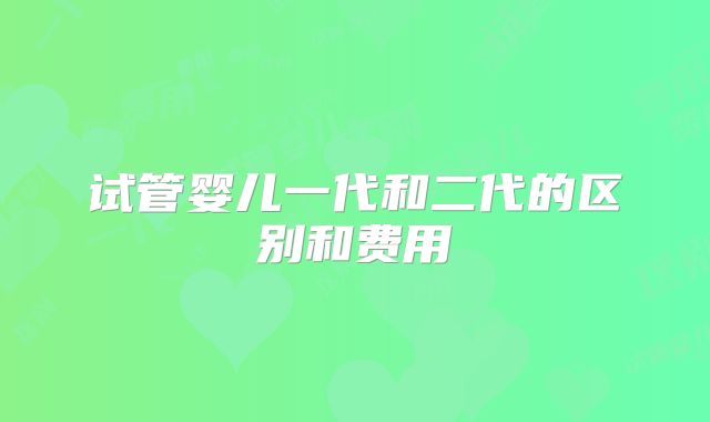 试管婴儿一代和二代的区别和费用