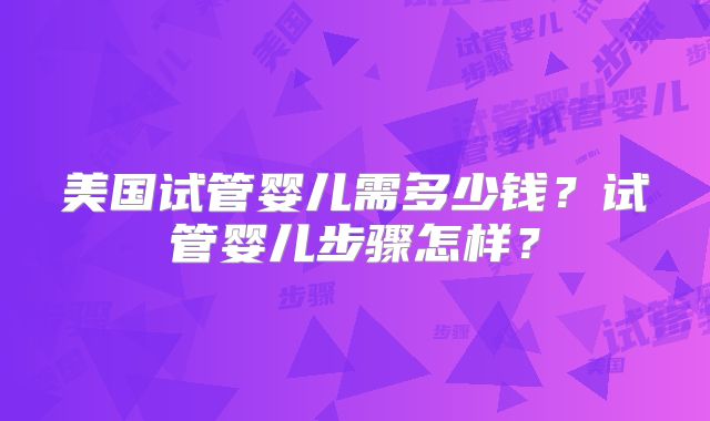 美国试管婴儿需多少钱？试管婴儿步骤怎样？