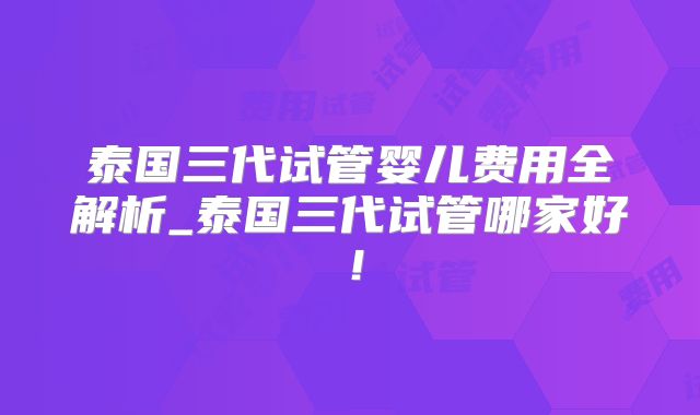 泰国三代试管婴儿费用全解析_泰国三代试管哪家好！