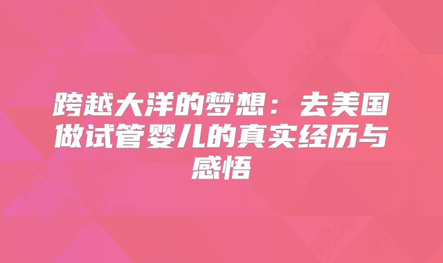 跨越大洋的梦想:去美国做试管婴儿的真实经历与感悟