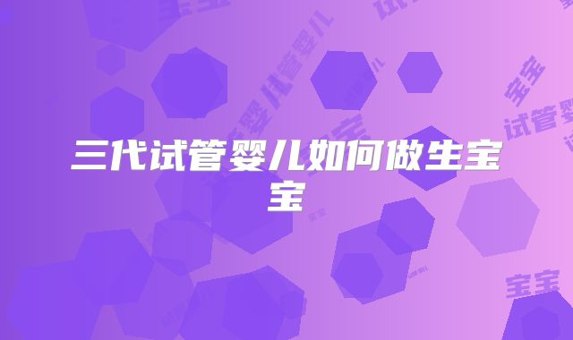 三代试管婴儿如何做生宝宝