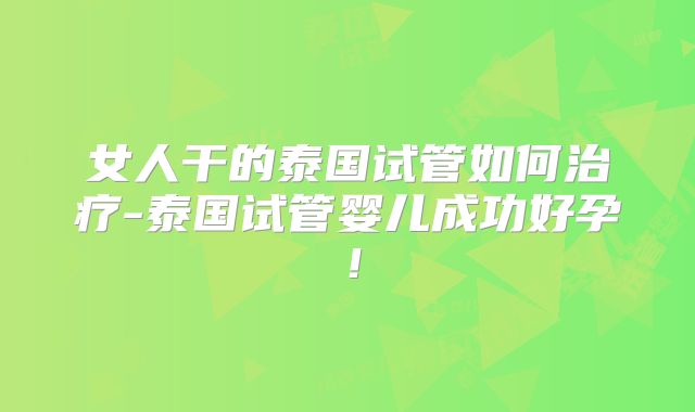 女人干的泰国试管如何治疗-泰国试管婴儿成功好孕!