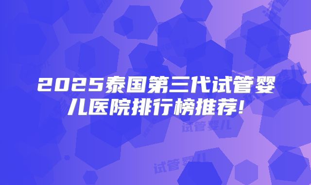 2025泰国第三代试管婴儿医院排行榜推荐!