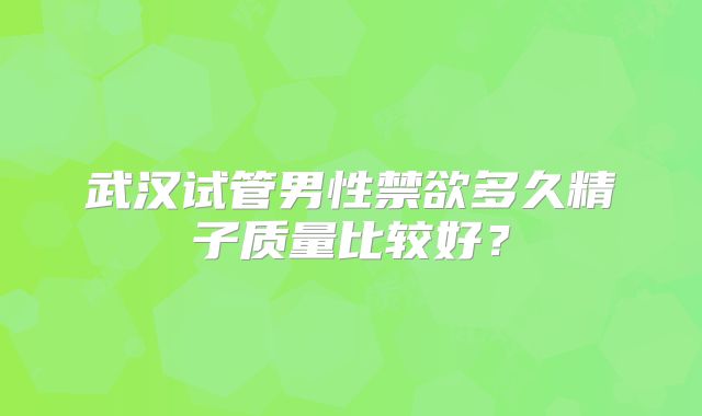 武汉试管男性禁欲多久精子质量比较好？