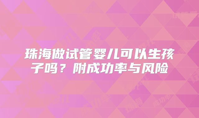 珠海做试管婴儿可以生孩子吗？附成功率与风险