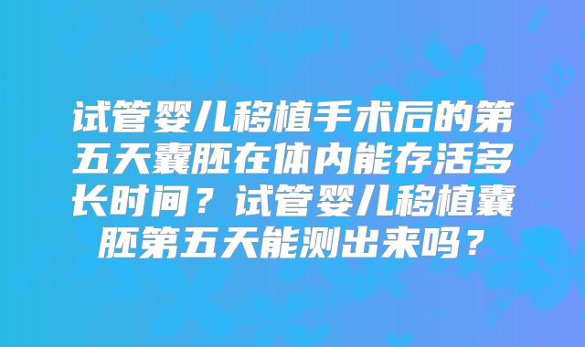 试管婴儿移植手术后的第五天囊胚在体内能存活多长时间？试管婴儿移植囊胚第五天能测出来吗？