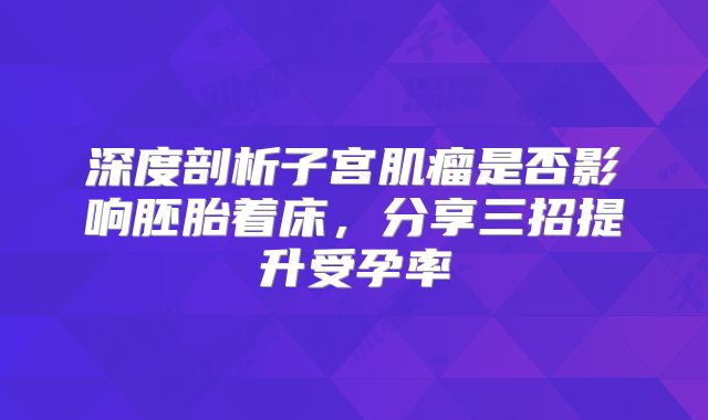 深度剖析子宫肌瘤是否影响胚胎着床,分享三招提升受孕率
