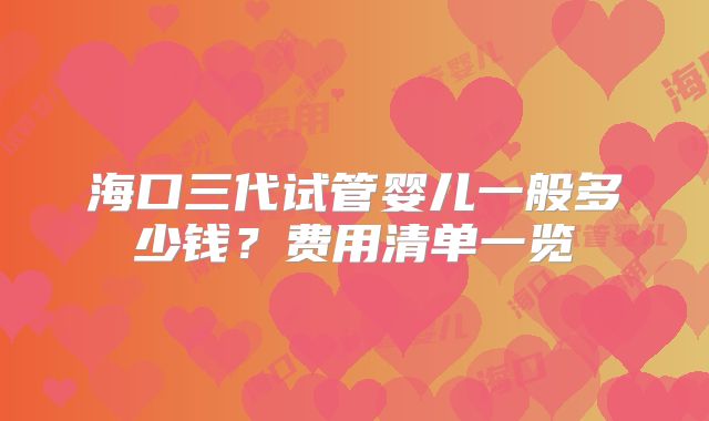 海口三代试管婴儿一般多少钱？费用清单一览