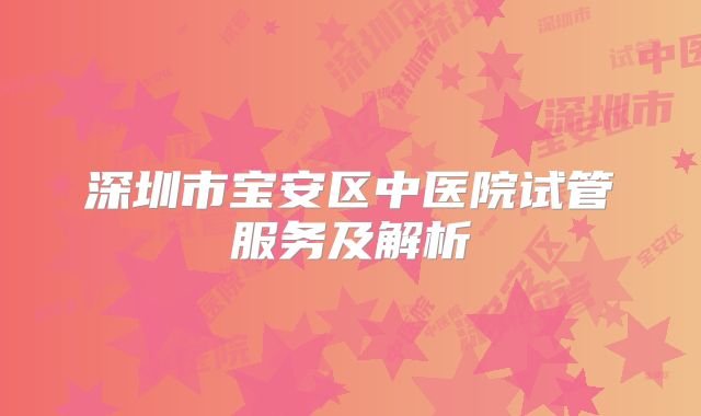 深圳市宝安区中医院试管服务及解析