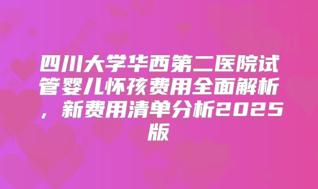 四川大学华西第二医院试管婴儿怀孩费用全面解析，新费用清单分析2025版