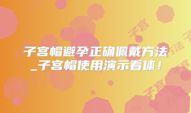 子宫帽避孕正确佩戴方法_子宫帽使用演示看体！