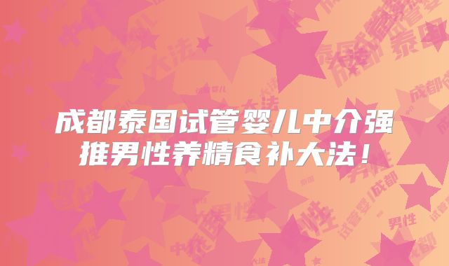 成都泰国试管婴儿中介强推男性养精食补大法!