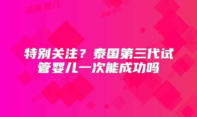 特别关注？泰国第三代试管婴儿一次能成功吗