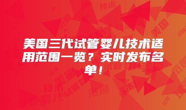 美国三代试管婴儿技术适用范围一览?实时发布名单!
