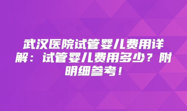 武汉医院试管婴儿费用详解：试管婴儿费用多少？附明细参考！