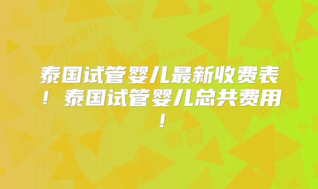 泰国试管婴儿最新收费表!泰国试管婴儿总共费用!