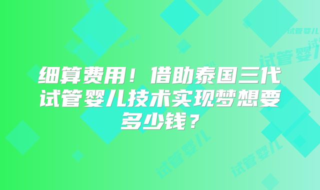 细算费用！借助泰国三代试管婴儿技术实现梦想要多少钱？