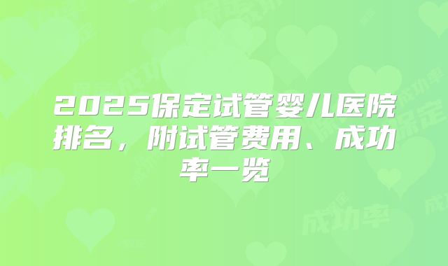 2025保定试管婴儿医院排名，附试管费用、成功率一览