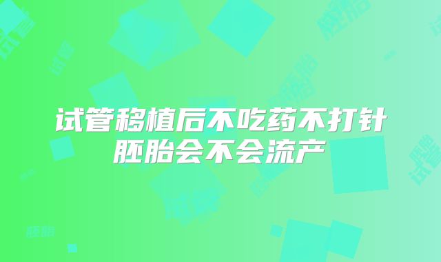 试管移植后不吃药不打针胚胎会不会流产