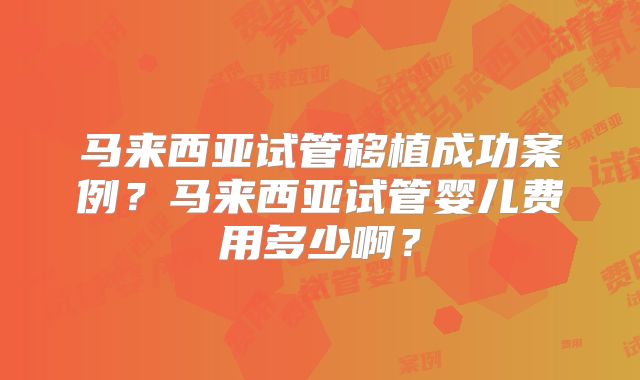 马来西亚试管移植成功案例？马来西亚试管婴儿费用多少啊？