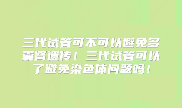 三代试管可不可以避免多囊肾遗传!三代试管可以了避免染色体问题吗!