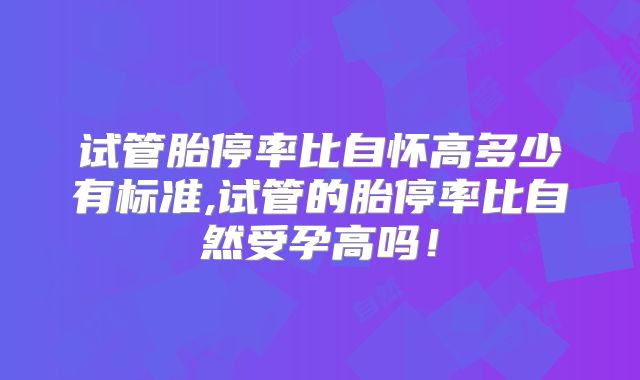 试管胎停率比自怀高多少有标准,试管的胎停率比自然受孕高吗！