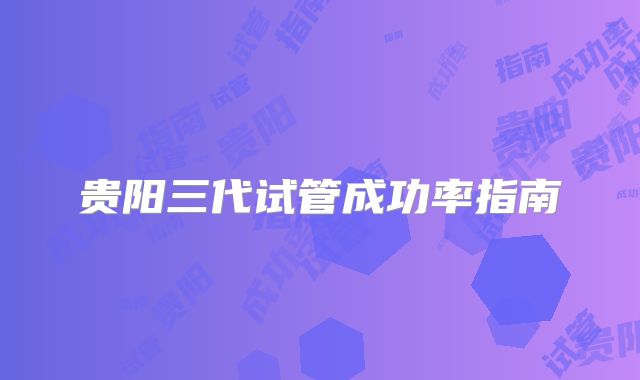 贵阳三代试管成功率指南