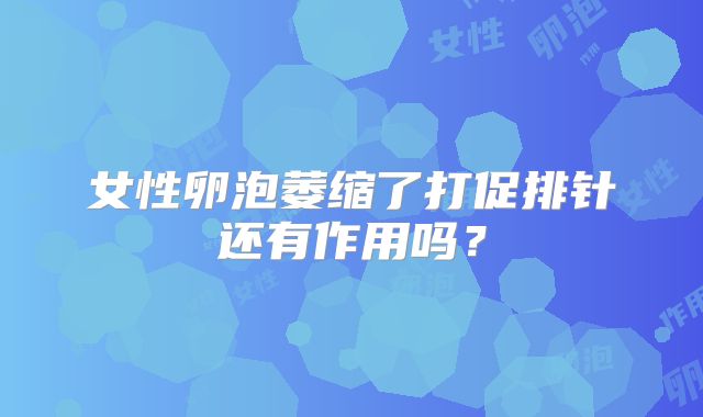 女性卵泡萎缩了打促排针还有作用吗？