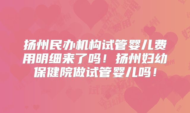 扬州民办机构试管婴儿费用明细来了吗!扬州妇幼保健院做试管婴儿吗!